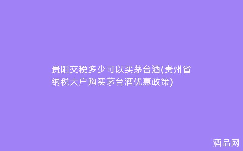 贵阳交税多少可以买茅台酒(贵州省纳税大户购买茅台酒优惠政策)