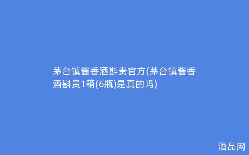茅台镇酱香酒斟贵官方(茅台镇酱香酒斟贵1箱(6瓶)是真的吗)