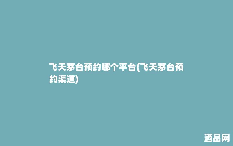 飞天茅台预约哪个平台(飞天茅台预约渠道)