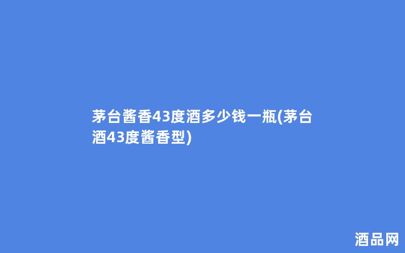 茅台酱香43度酒多少钱一瓶(茅台酒43度酱香型)