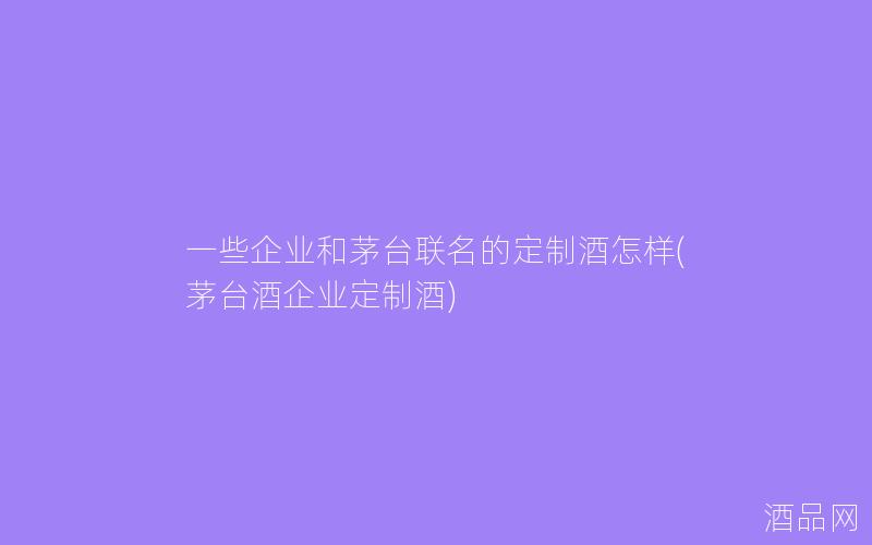 一些企业和茅台联名的定制酒怎样(茅台酒企业定制酒)