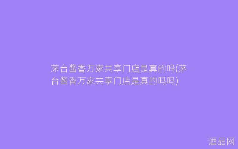 茅台酱香万家共享门店是真的吗(茅台酱香万家共享门店是真的吗吗) 茅台酱香万家共享门店是真的吗(茅台酱香万家共享门店是真的吗吗)