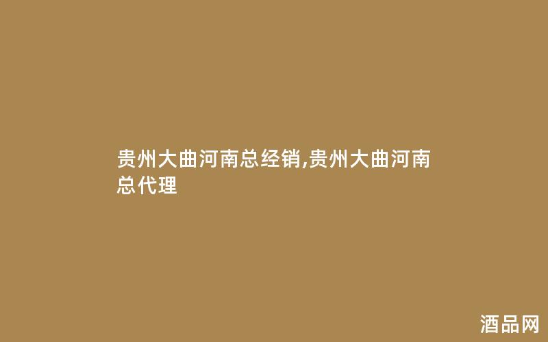 贵州大曲河南总经销,贵州大曲河南总代理