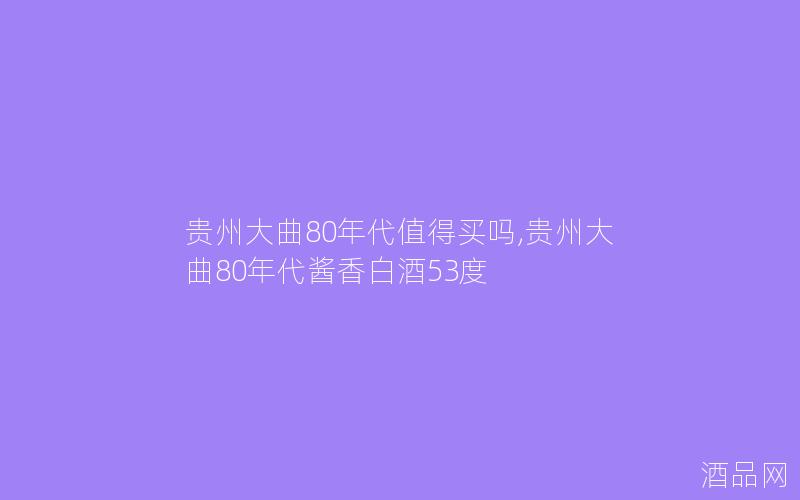 贵州大曲80年代值得买吗,贵州大曲80年代酱香白酒53度