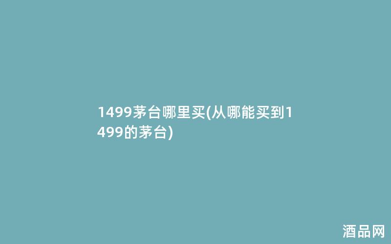 1499茅台哪里买(从哪能买到1499的茅台)