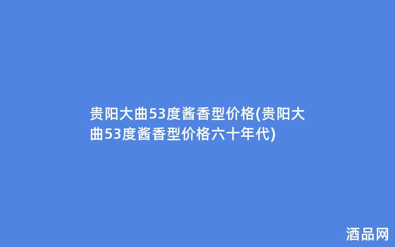 贵阳大曲53度酱香型价格(贵阳大曲53度酱香型价格六十年代)