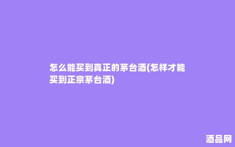 怎么能买到真正的茅台酒(怎样才能买到正宗茅台酒)