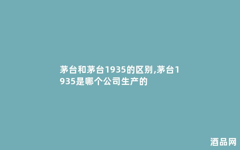 茅台和茅台1935的区别,茅台1935是哪个公司生产的