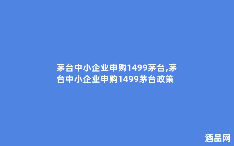 茅台中小企业申购1499茅台,茅台中小企业申购1499茅台政策