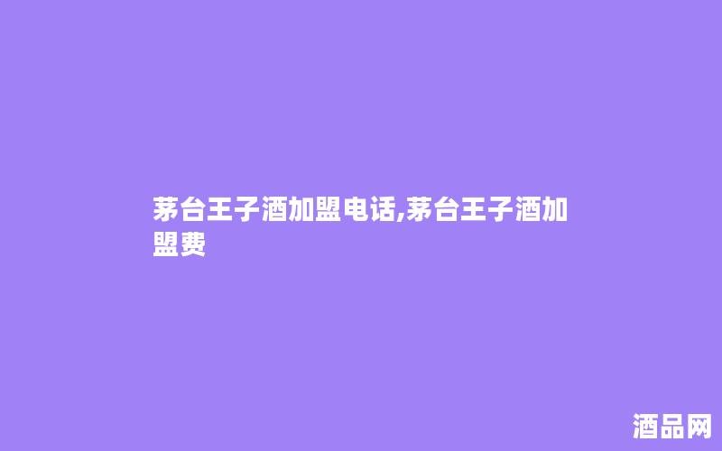 茅台王子酒加盟电话,茅台王子酒加盟费