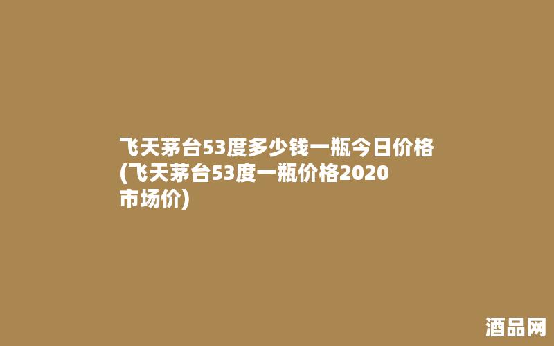 飞天茅台53度多少钱一瓶今日价格(飞天茅台53度一瓶价格2020市场价) 飞天茅台53度多少钱一瓶今日价格(飞天茅台53度一瓶价格2020市场价)