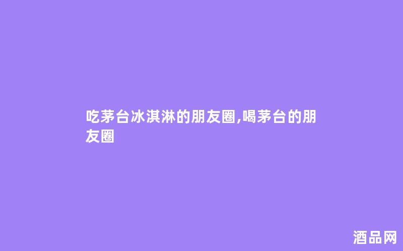 吃茅台冰淇淋的朋友圈,喝茅台的朋友圈