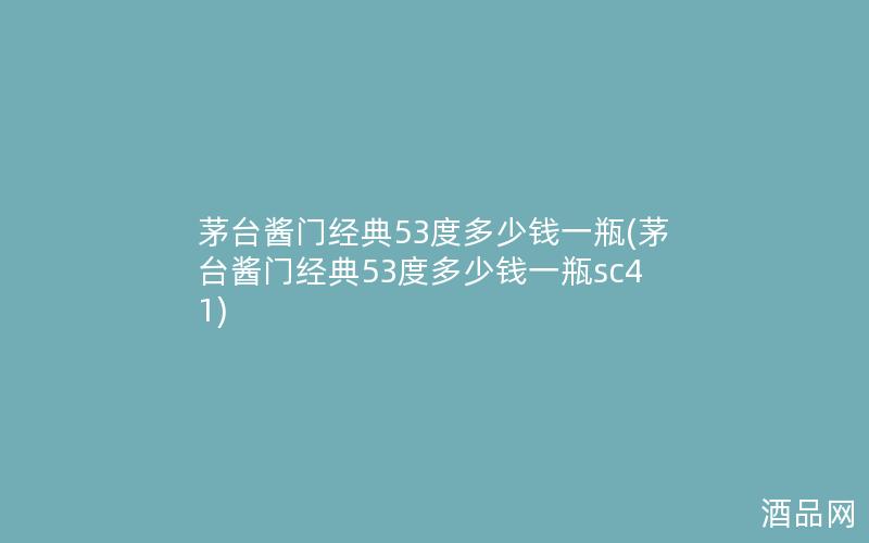 茅台酱门经典53度多少钱一瓶(茅台酱门经典53度多少钱一瓶sc41)