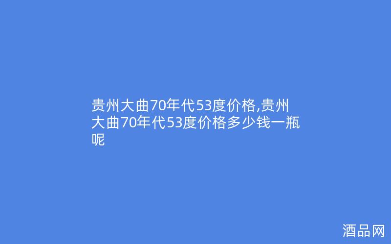 贵州大曲70年代53度价格,贵州大曲70年代53度价格多少钱一瓶呢