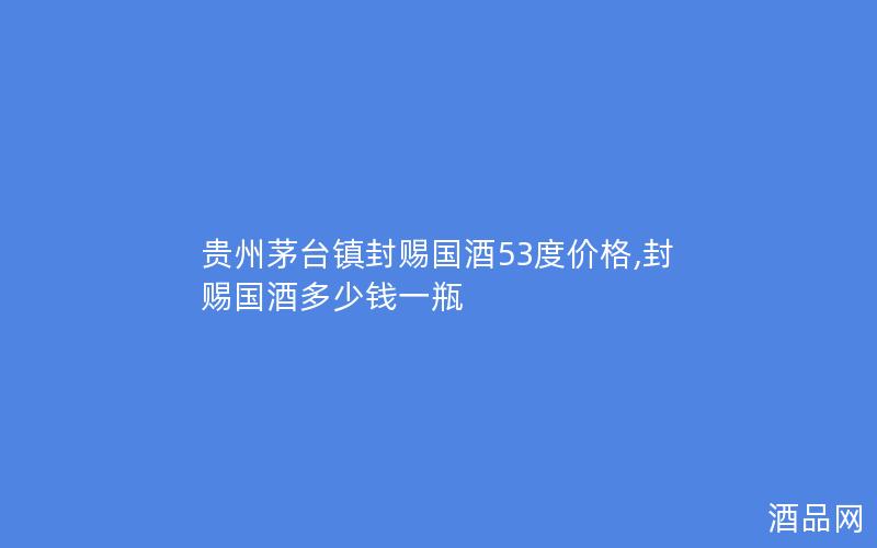 贵州茅台镇封赐国酒53度价格,封赐国酒多少钱一瓶
