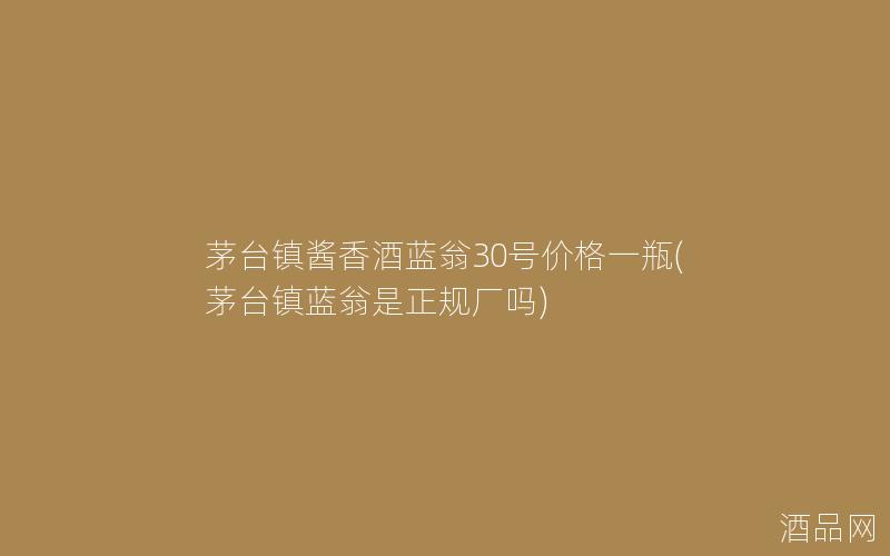 茅台镇酱香酒蓝翁30号价格一瓶(茅台镇蓝翁是正规厂吗)