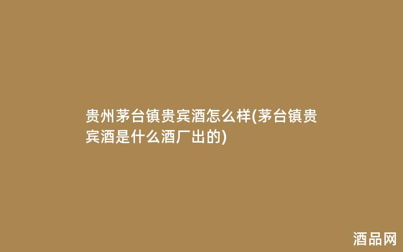贵州茅台镇贵宾酒怎么样(茅台镇贵宾酒是什么酒厂出的)