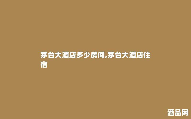 茅台大酒店多少房间,茅台大酒店住宿
