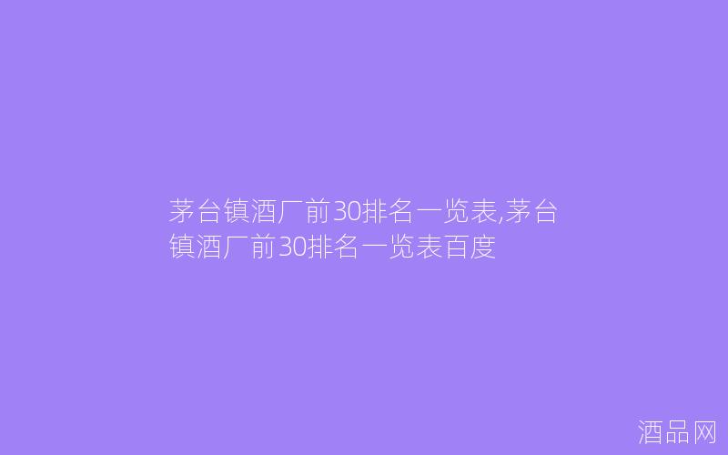 茅台镇酒厂前30排名一览表,茅台镇酒厂前30排名一览表百度