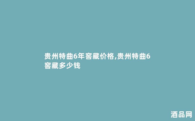 贵州特曲6年窖藏价格,贵州特曲6窖藏多少钱