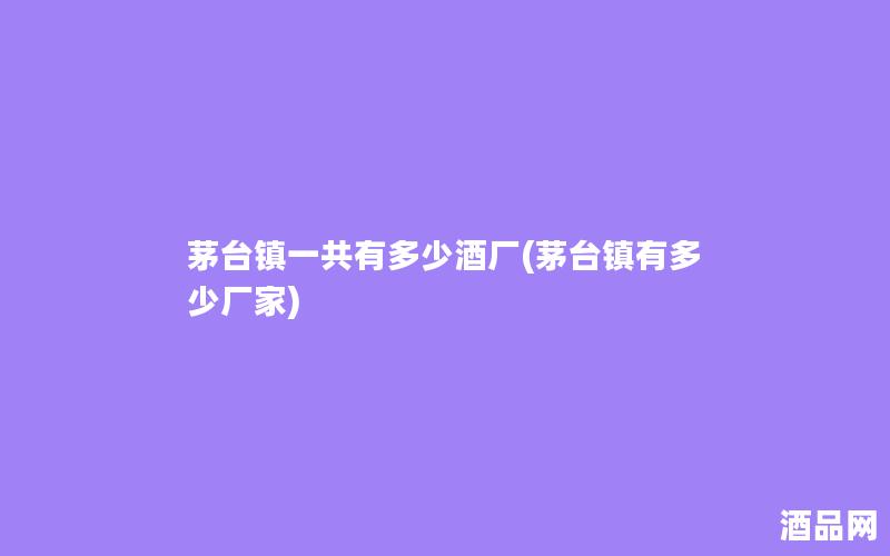 茅台镇一共有多少酒厂(茅台镇有多少厂家)