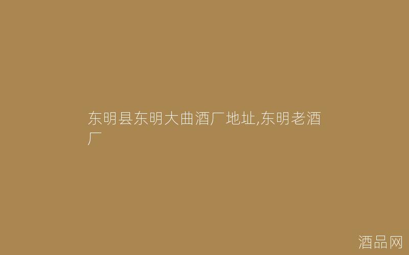 东明县东明大曲酒厂地址,东明老酒厂