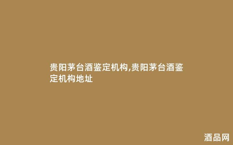 贵阳茅台酒鉴定机构,贵阳茅台酒鉴定机构地址