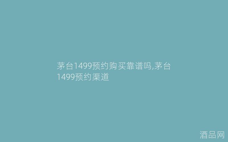 茅台1499预约购买靠谱吗,茅台1499预约渠道