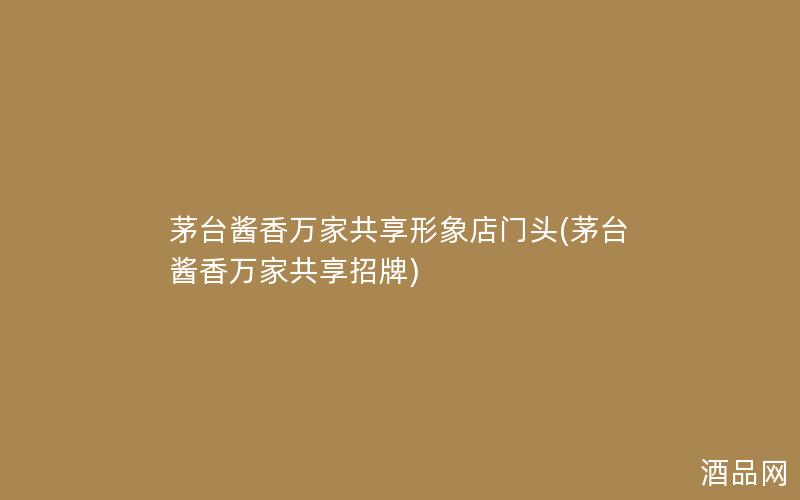 茅台酱香万家共享形象店门头(茅台酱香万家共享招牌)