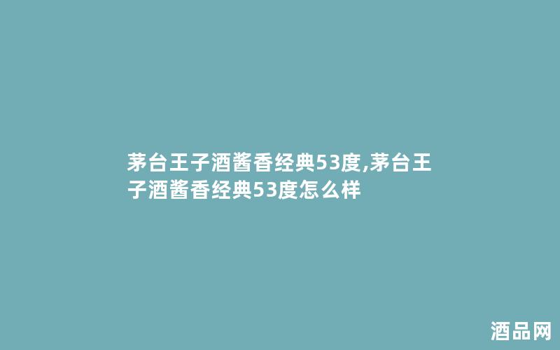 茅台王子酒酱香经典53度,茅台王子酒酱香经典53度怎么样