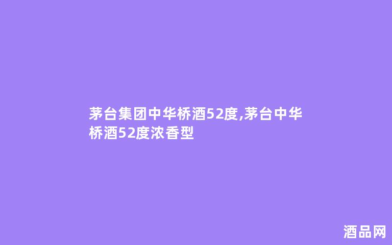 茅台集团中华桥酒52度,茅台中华桥酒52度浓香型