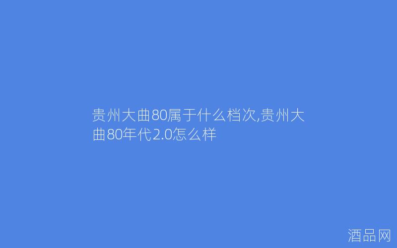 贵州大曲80属于什么档次,贵州大曲80年代2.0怎么样