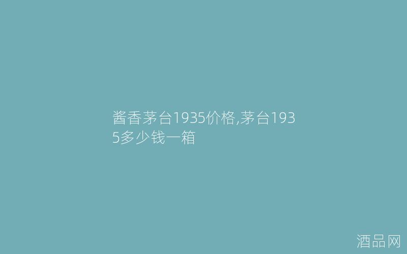 酱香茅台1935价格,茅台1935多少钱一箱