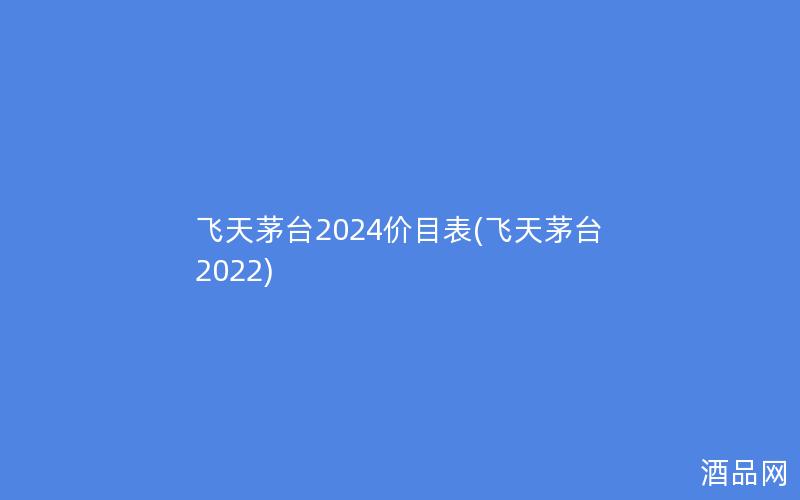 飞天茅台2024价目表(飞天茅台2022)