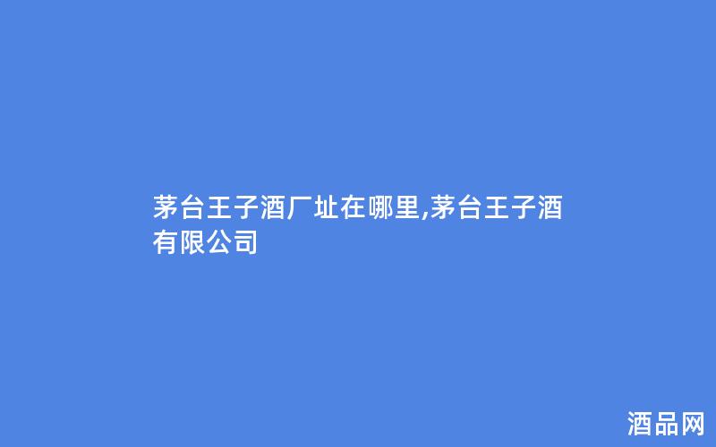 茅台王子酒厂址在哪里,茅台王子酒有限公司