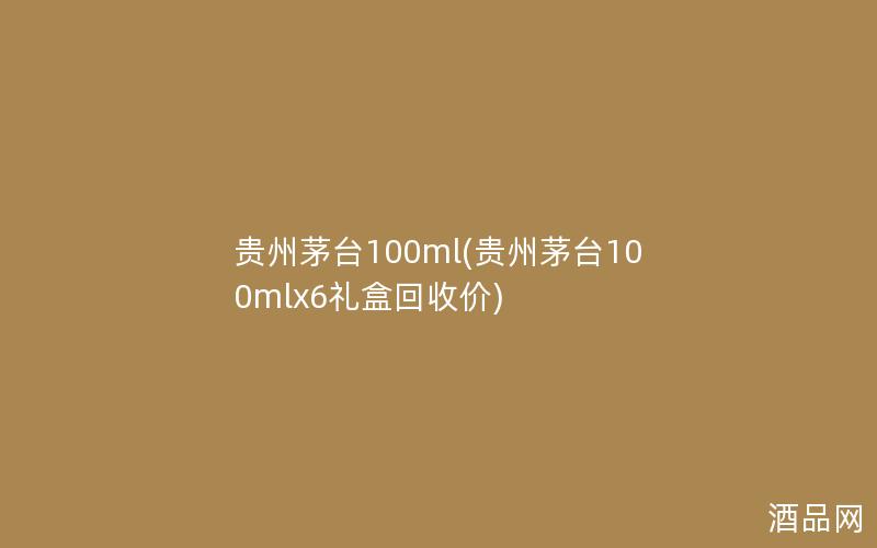 贵州茅台100ml(贵州茅台100mlx6礼盒回收价)