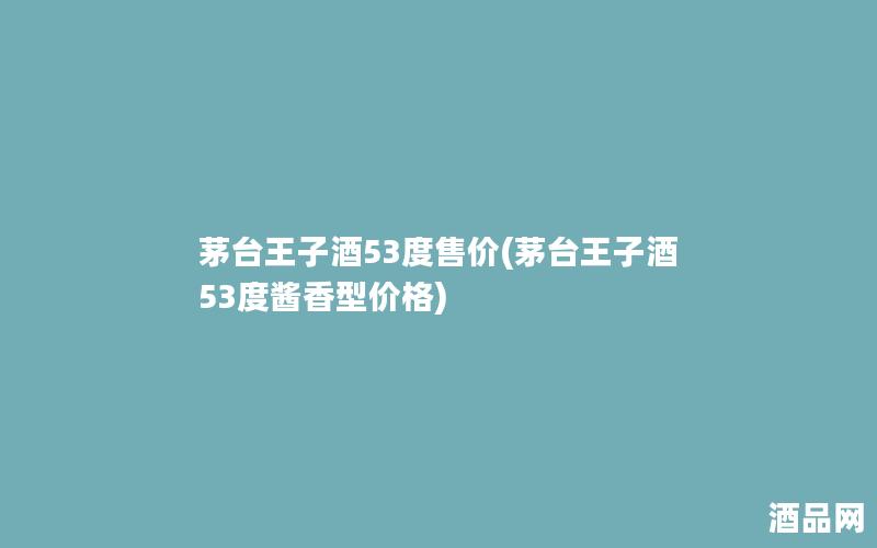 茅台王子酒53度售价(茅台王子酒53度酱香型价格)