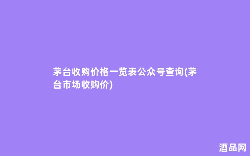 茅台收购价格一览表公众号查询(茅台市场收购价)