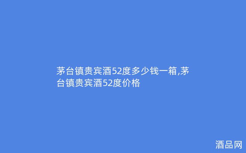 茅台镇贵宾酒52度多少钱一箱,茅台镇贵宾酒52度价格