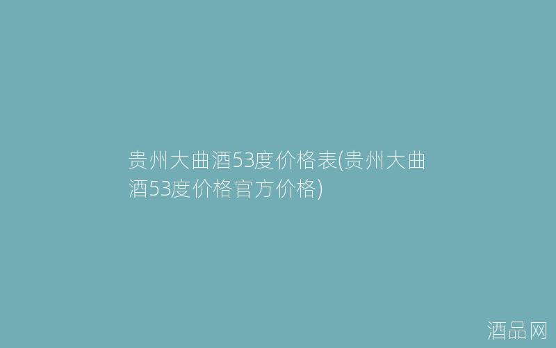贵州大曲酒53度价格表(贵州大曲酒53度价格官方价格)