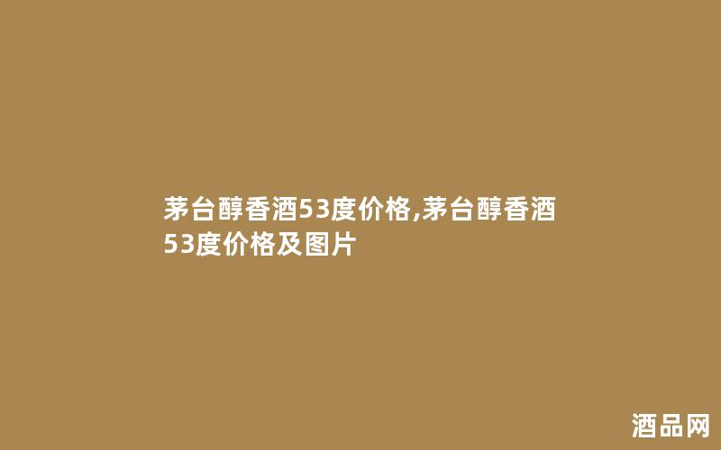 茅台醇香酒53度价格,茅台醇香酒53度价格及图片