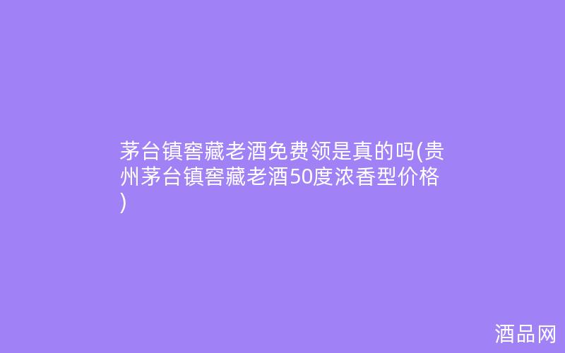 茅台镇窖藏老酒免费领是真的吗(贵州茅台镇窖藏老酒50度浓香型价格)