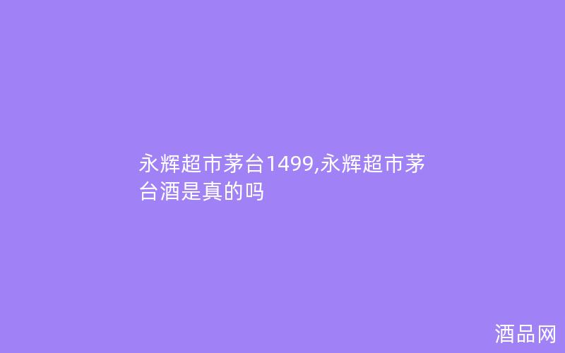 永辉超市茅台1499,永辉超市茅台酒是真的吗