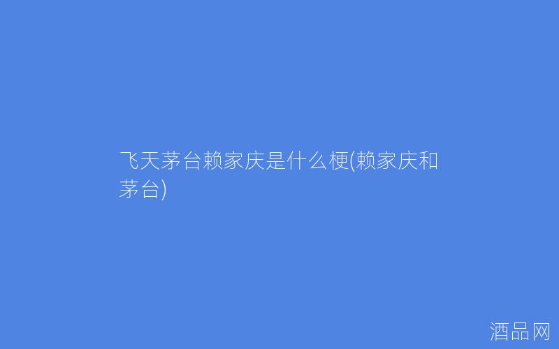 飞天茅台赖家庆是什么梗(赖家庆和茅台)
