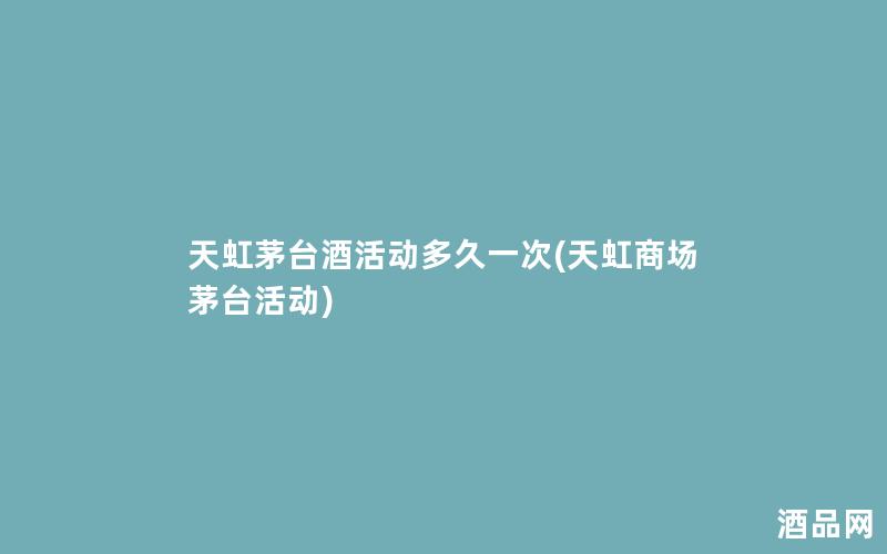 天虹茅台酒活动多久一次(天虹商场茅台活动)
