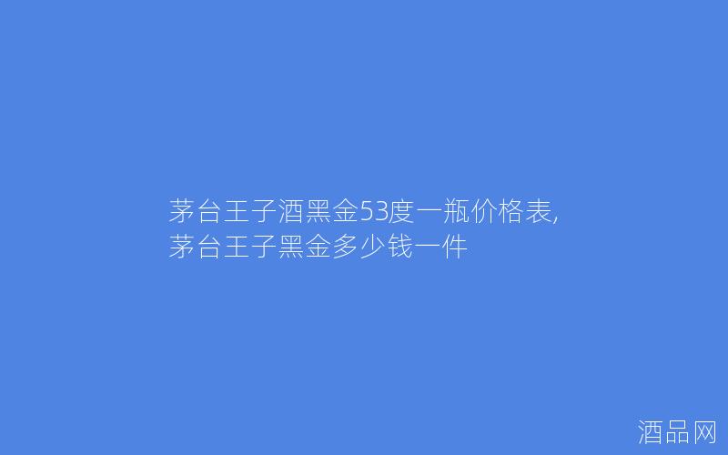 茅台王子酒黑金53度一瓶价格表,茅台王子黑金多少钱一件
