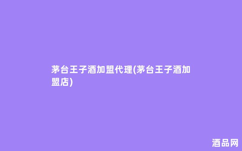 茅台王子酒加盟代理(茅台王子酒加盟店)