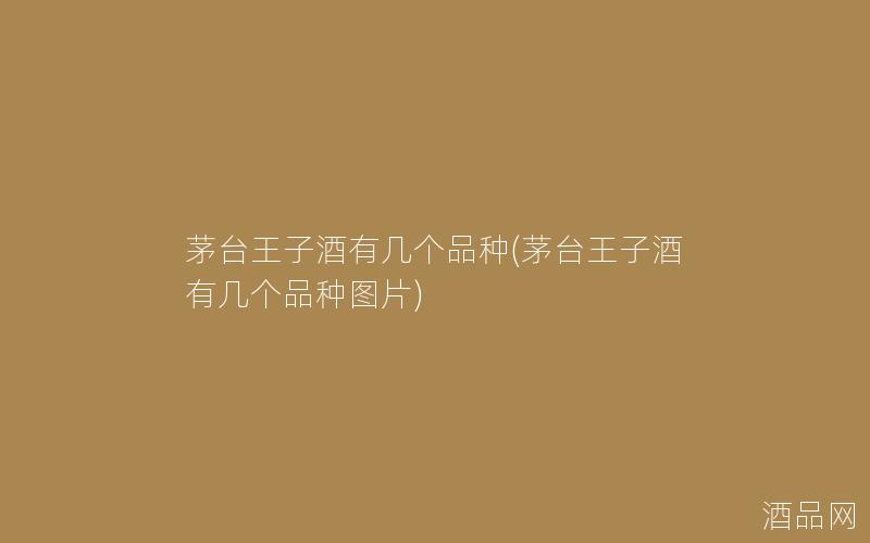 茅台王子酒有几个品种(茅台王子酒有几个品种图片)