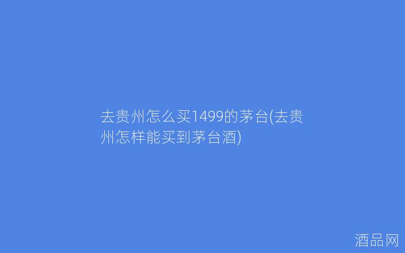 去贵州怎么买1499的茅台(去贵州怎样能买到茅台酒) 去贵州怎么买1499的茅台(去贵州怎样能买到茅台酒)