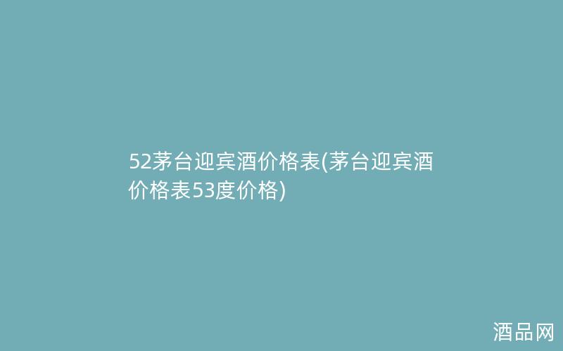 52茅台迎宾酒价格表(茅台迎宾酒价格表53度价格)